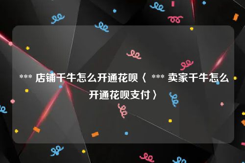  *** 店铺千牛怎么开通花呗〈 *** 卖家千牛怎么开通花呗支付〉