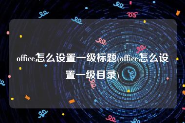 office怎么设置一级标题(office怎么设置一级目录)