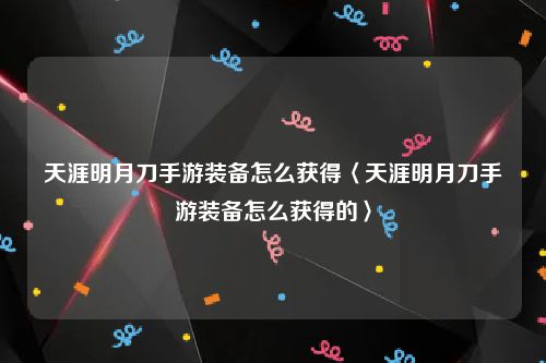 天涯明月刀手游装备怎么获得〈天涯明月刀手游装备怎么获得的〉
