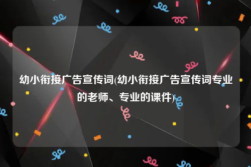 幼小衔接广告宣传词(幼小衔接广告宣传词专业的老师、专业的课件)