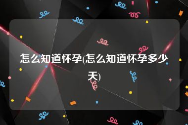 怎么知道怀孕(怎么知道怀孕多少天)