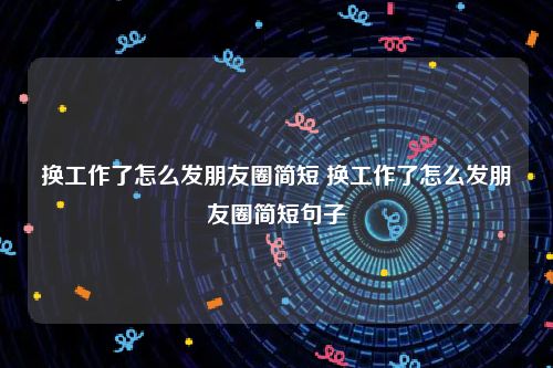 换工作了怎么发朋友圈简短 换工作了怎么发朋友圈简短句子
