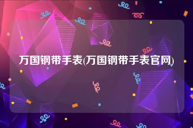 万国钢带手表(万国钢带手表官网)
