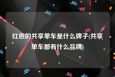 红色的共享单车是什么牌子(共享单车都有什么品牌)