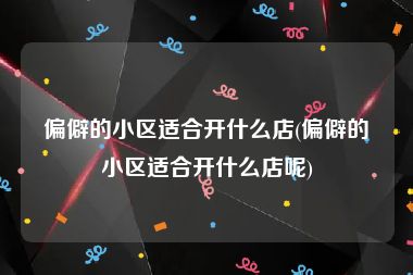 偏僻的小区适合开什么店(偏僻的小区适合开什么店呢)