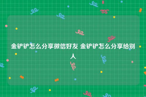 金铲铲怎么分享微信好友 金铲铲怎么分享给别人
