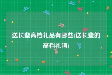送长辈高档礼品有哪些(送长辈的高档礼物)