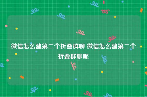 微信怎么建第二个折叠群聊 微信怎么建第二个折叠群聊呢