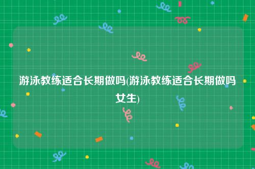 游泳教练适合长期做吗(游泳教练适合长期做吗女生)