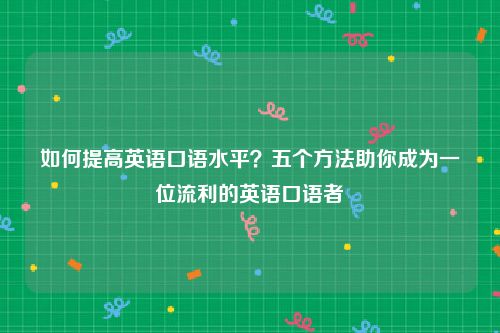 如何提高英语口语水平？五个方法助你成为一位流利的英语口语者