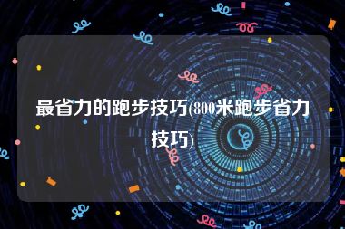最省力的跑步技巧(800米跑步省力技巧)