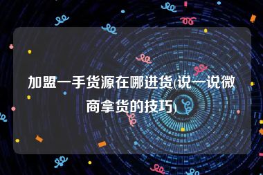加盟一手货源在哪进货(说一说微商拿货的技巧)