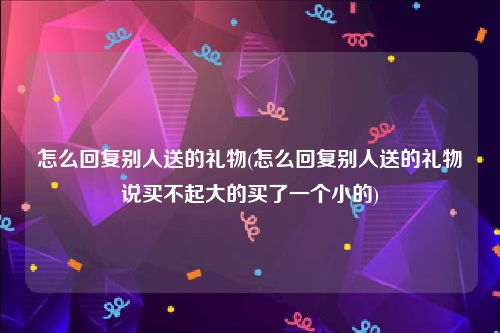 怎么回复别人送的礼物(怎么回复别人送的礼物说买不起大的买了一个小的)