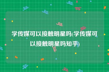 学传媒可以接触明星吗(学传媒可以接触明星吗知乎)