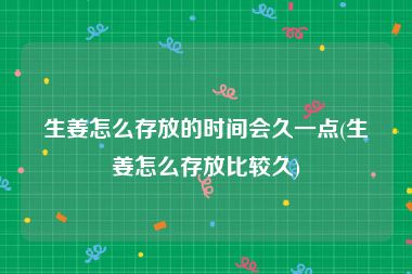 生姜怎么存放的时间会久一点(生姜怎么存放比较久)