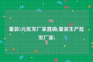童装5元批发厂家直销(童装生产批发厂家)