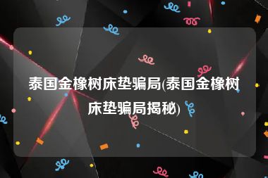 泰国金橡树床垫骗局(泰国金橡树床垫骗局揭秘)