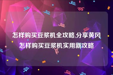 怎样购买豆浆机全攻略,分享黄冈怎样购买豆浆机实用新攻略