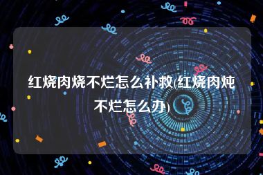 红烧肉烧不烂怎么补救(红烧肉炖不烂怎么办)