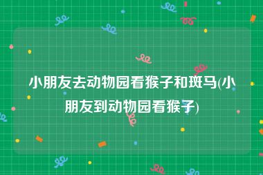 小朋友去动物园看猴子和斑马(小朋友到动物园看猴子)
