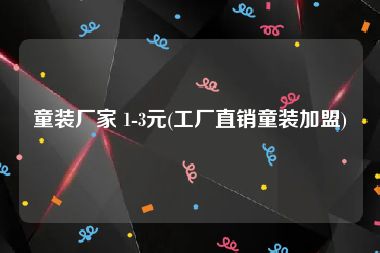童装厂家 1-3元(工厂直销童装加盟)