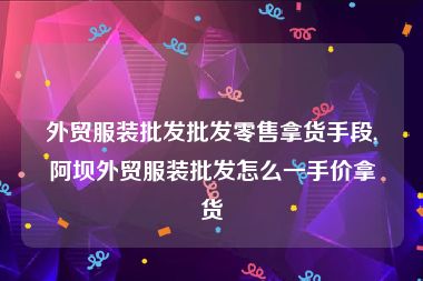 外贸服装批发批发零售拿货手段,阿坝外贸服装批发怎么一手价拿货