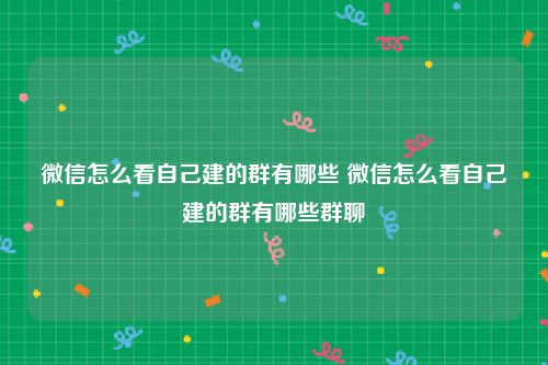 微信怎么看自己建的群有哪些 微信怎么看自己建的群有哪些群聊