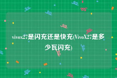 vivox27是闪充还是快充(VivoX27是多少瓦闪充)