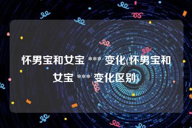 怀男宝和女宝 *** 变化(怀男宝和女宝 *** 变化区别)