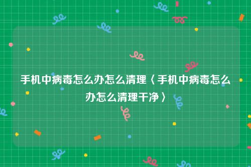 手机中病毒怎么办怎么清理〈手机中病毒怎么办怎么清理干净〉