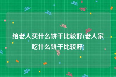 给老人买什么饼干比较好(老人家吃什么饼干比较好)