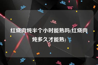 红烧肉炖半个小时能熟吗(红烧肉炖多久才能熟)
