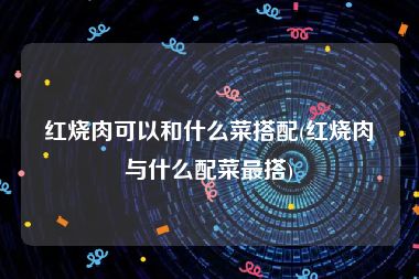 红烧肉可以和什么菜搭配(红烧肉与什么配菜最搭)