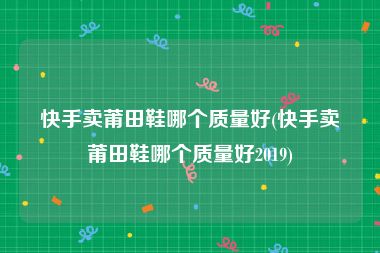 快手卖莆田鞋哪个质量好(快手卖莆田鞋哪个质量好2019)