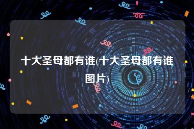 十大圣母都有谁(十大圣母都有谁图片)