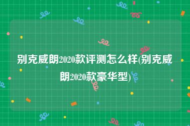 别克威朗2020款评测怎么样(别克威朗2020款豪华型)