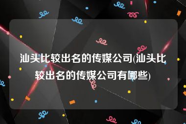 汕头比较出名的传媒公司(汕头比较出名的传媒公司有哪些)