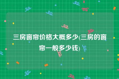 三房窗帘价格大概多少(三房的窗帘一般多少钱)