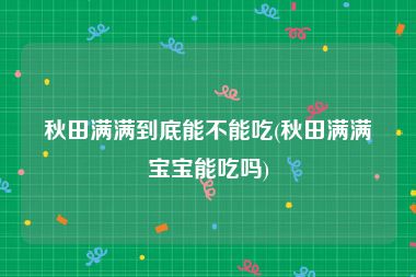 秋田满满到底能不能吃(秋田满满宝宝能吃吗)