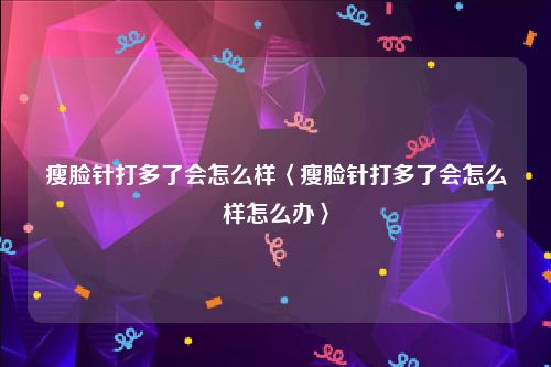 瘦脸针打多了会怎么样〈瘦脸针打多了会怎么样怎么办〉