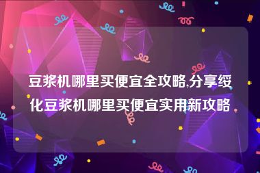 豆浆机哪里买便宜全攻略,分享绥化豆浆机哪里买便宜实用新攻略