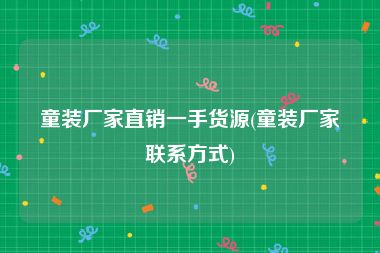 童装厂家直销一手货源(童装厂家联系方式)