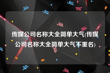 传媒公司名称大全简单大气(传媒公司名称大全简单大气不重名)