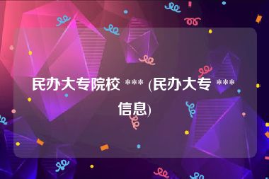 民办大专院校 *** (民办大专 *** 信息)