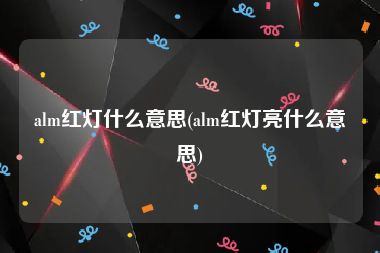 alm红灯什么意思(alm红灯亮什么意思)