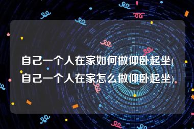 自己一个人在家如何做仰卧起坐(自己一个人在家怎么做仰卧起坐)