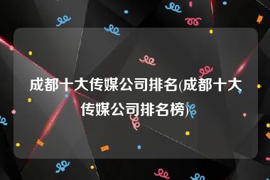 成都十大传媒公司排名(成都十大传媒公司排名榜)