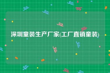 深圳童装生产厂家(工厂直销童装)