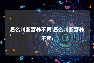 怎么判断营养不良(怎么判断营养不良)