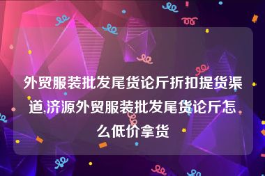 外贸服装批发尾货论斤折扣提货渠道,济源外贸服装批发尾货论斤怎么低价拿货